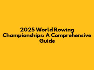 2025 World Rowing Championships: A Comprehensive Guide