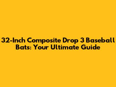 32-Inch Composite Drop 3 Baseball Bats: Your Ultimate Guide