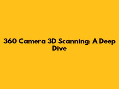 360 Camera 3D Scanning: A Deep Dive