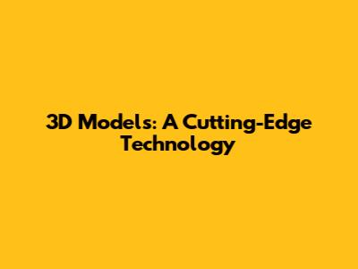 3D Models: A Cutting-Edge Technology