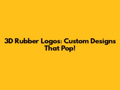 3D Rubber Logos: Custom Designs That Pop!