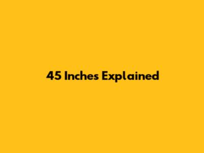 45 Inches Explained