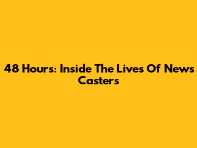 48 Hours: Inside The Lives Of News Casters