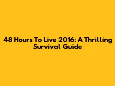 48 Hours To Live 2016: A Thrilling Survival Guide