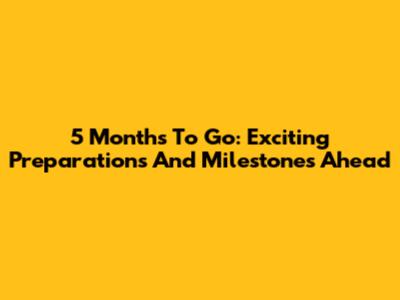 5 Months To Go: Exciting Preparations And Milestones Ahead