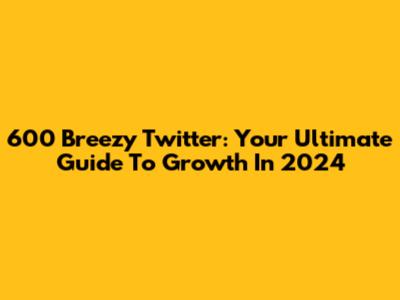 600 Breezy Twitter: Your Ultimate Guide To Growth In 2024