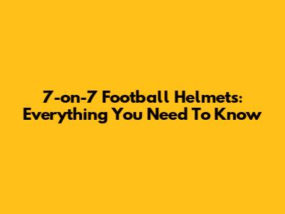 7-on-7 Football Helmets: Everything You Need To Know