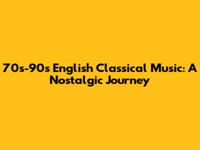70s-90s English Classical Music: A Nostalgic Journey