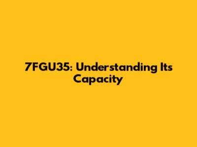 7FGU35: Understanding Its Capacity