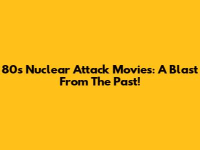 80s Nuclear Attack Movies: A Blast From The Past!