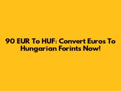 90 EUR To HUF: Convert Euros To Hungarian Forints Now!