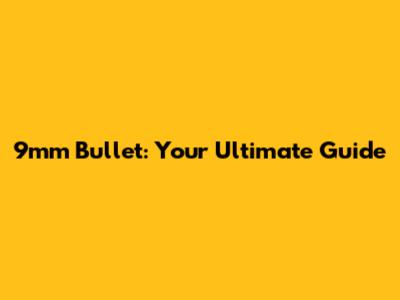 9mm Bullet: Your Ultimate Guide