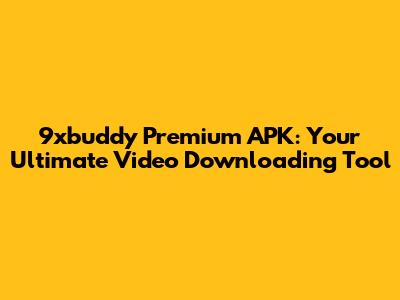 9xbuddy Premium APK: Your Ultimate Video Downloading Tool