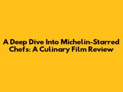 A Deep Dive Into Michelin-Starred Chefs: A Culinary Film Review
