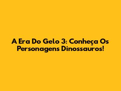 A Era Do Gelo 3: Conheça Os Personagens Dinossauros!