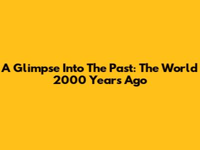 A Glimpse Into The Past: The World 2000 Years Ago