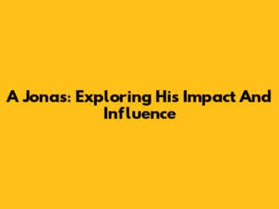 A Jonas: Exploring His Impact And Influence