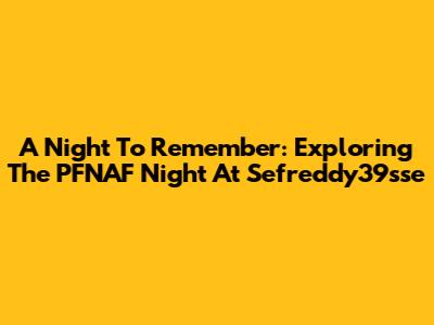 A Night To Remember: Exploring The PFNAF Night At Sefreddy39sse