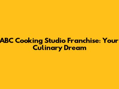 ABC Cooking Studio Franchise: Your Culinary Dream
