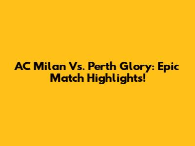 AC Milan Vs. Perth Glory: Epic Match Highlights!