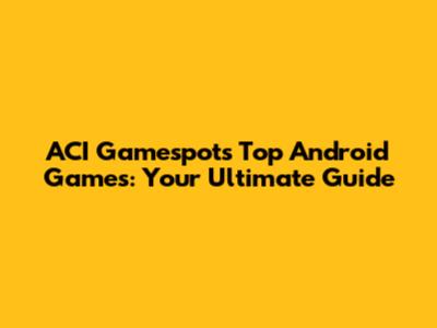 ACI Gamespot's Top Android Games: Your Ultimate Guide