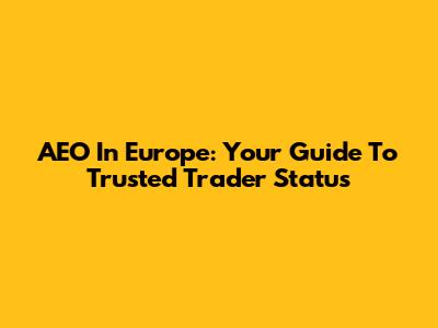 AEO In Europe: Your Guide To Trusted Trader Status