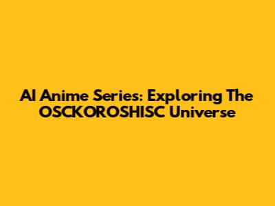 AI Anime Series: Exploring The OSCKOROSHISC Universe