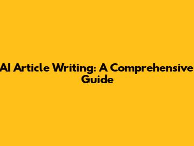 AI Article Writing: A Comprehensive Guide