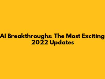 AI Breakthroughs: The Most Exciting 2022 Updates
