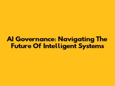 AI Governance: Navigating The Future Of Intelligent Systems