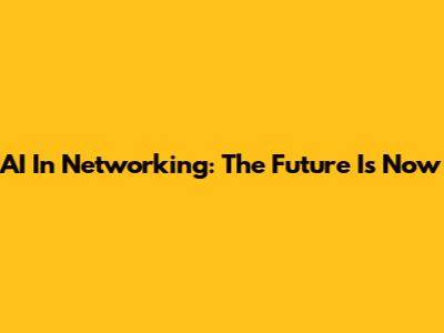 AI In Networking: The Future Is Now