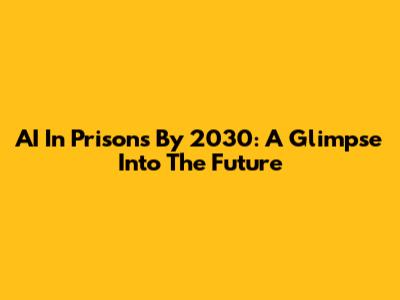 AI In Prisons By 2030: A Glimpse Into The Future