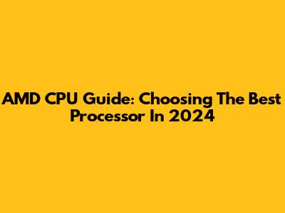 AMD CPU Guide: Choosing The Best Processor In 2024