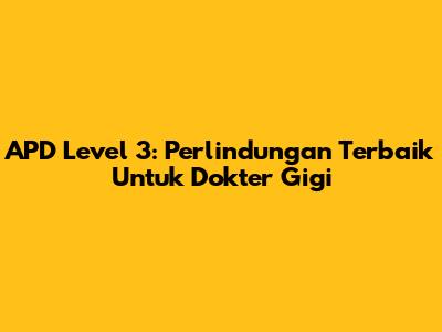 APD Level 3: Perlindungan Terbaik Untuk Dokter Gigi