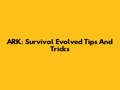 ARK: Survival Evolved Tips And Tricks