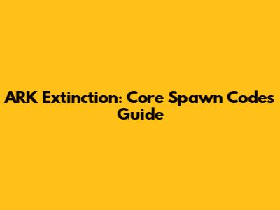 ARK Extinction: Core Spawn Codes Guide