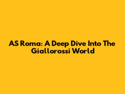 AS Roma: A Deep Dive Into The Giallorossi World