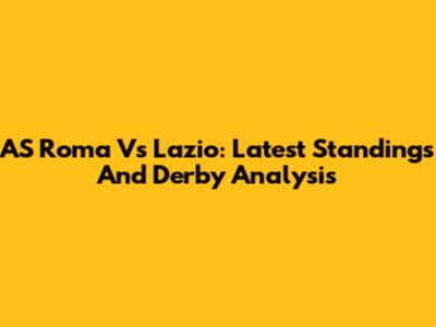 AS Roma Vs Lazio: Latest Standings And Derby Analysis