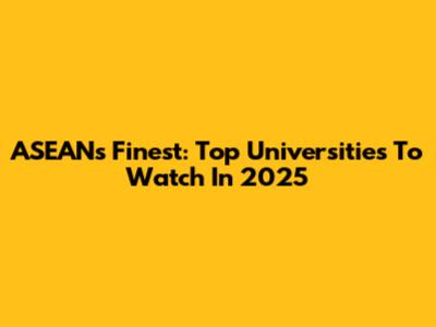 ASEAN's Finest: Top Universities To Watch In 2025