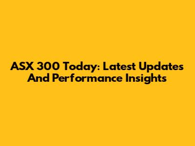 ASX 300 Today: Latest Updates And Performance Insights