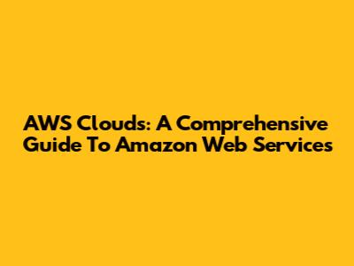 AWS Clouds: A Comprehensive Guide To Amazon Web Services