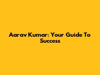 Aarav Kumar: Your Guide To Success