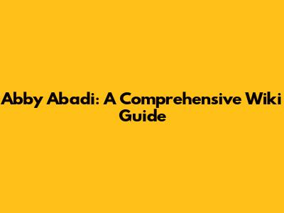 Abby Abadi: A Comprehensive Wiki Guide