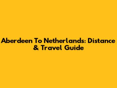 Aberdeen To Netherlands: Distance & Travel Guide