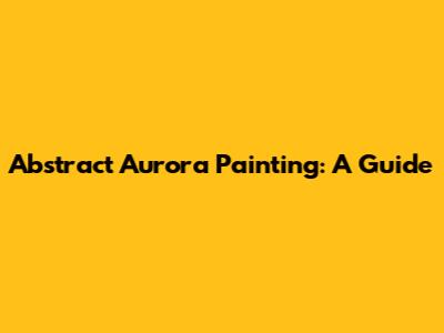 Abstract Aurora Painting: A Guide