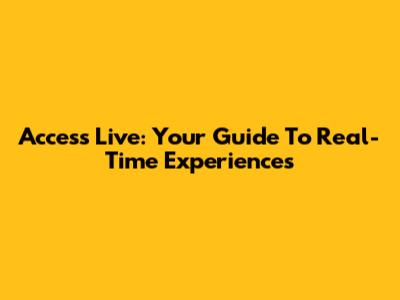 Access Live: Your Guide To Real-Time Experiences