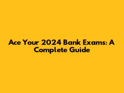 Ace Your 2024 Bank Exams: A Complete Guide