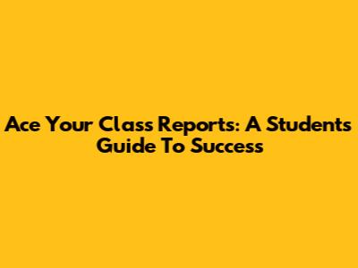 Ace Your Class Reports: A Student's Guide To Success