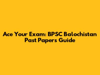 Ace Your Exam: BPSC Balochistan Past Papers Guide