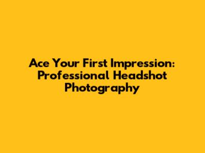 Ace Your First Impression: Professional Headshot Photography
